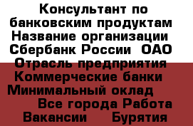 Консультант по банковским продуктам › Название организации ­ Сбербанк России, ОАО › Отрасль предприятия ­ Коммерческие банки › Минимальный оклад ­ 18 000 - Все города Работа » Вакансии   . Бурятия респ.